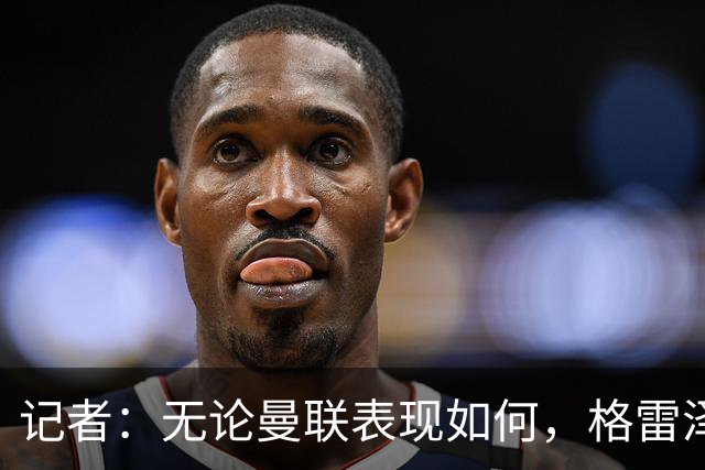 记者：无论曼联表现如何，格雷泽家族相信出售股份能得到想要价格